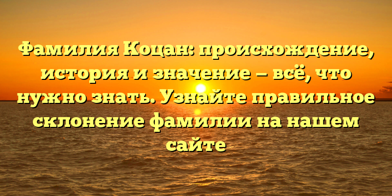 Фамилия Коцан: происхождение, история и значение — всё, что нужно знать. Узнайте правильное склонение фамилии на нашем сайте
