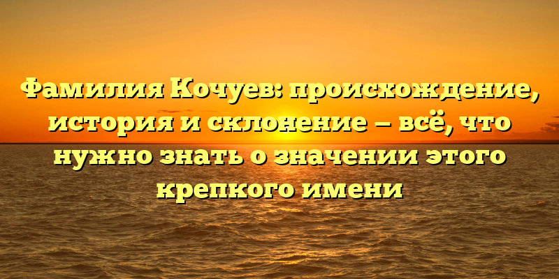 Фамилия Кочуев: происхождение, история и склонение — всё, что нужно знать о значении этого крепкого имени