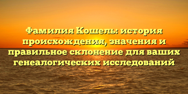 Фамилия Кошель: история происхождения, значения и правильное склонение для ваших генеалогических исследований
