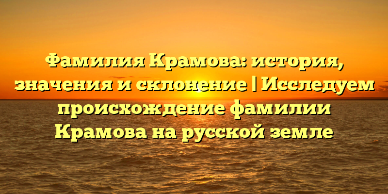 Фамилия Крамова: история, значения и склонение | Исследуем происхождение фамилии Крамова на русской земле