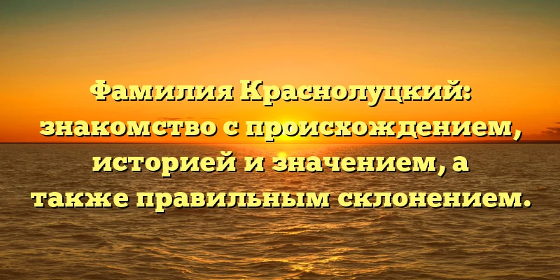 Фамилия Краснолуцкий: знакомство с происхождением, историей и значением, а также правильным склонением. Фамилия Краснолуцкий: знакомство с происхождением, историей и значением, а также правильным склонением.