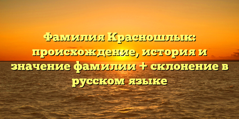Фамилия Красношлык: происхождение, история и значение фамилии + склонение в русском языке