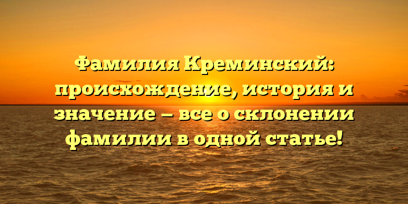 Фамилия Креминский: происхождение, история и значение — все о склонении фамилии в одной статье!