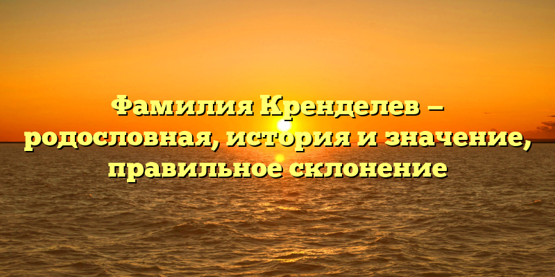 Фамилия Кренделев — родословная, история и значение, правильное склонение