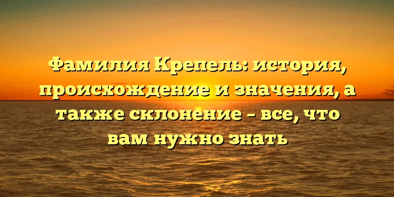 Фамилия Крепель: история, происхождение и значения, а также склонение – все, что вам нужно знать Фамилия Крепель: история, происхождение и значения, а также склонение – все, что вам нужно знать