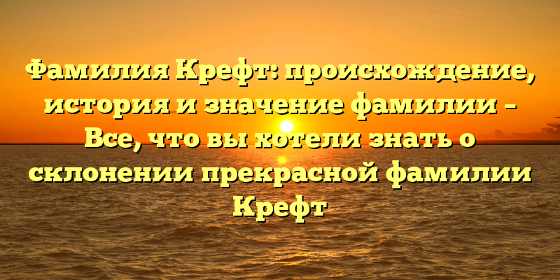 Фамилия Крефт: происхождение, история и значение фамилии – Все, что вы хотели знать о склонении прекрасной фамилии Крефт