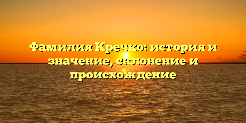 Фамилия Кречко: история и значение, склонение и происхождение