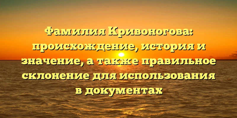 Фамилия Кривоногова: происхождение, история и значение, а также правильное склонение для использования в документах Фамилия Кривоногова: происхождение, история и значение, а также правильное склонение для использования в документах
