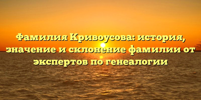 Фамилия Кривоусова: история, значение и склонение фамилии от экспертов по генеалогии