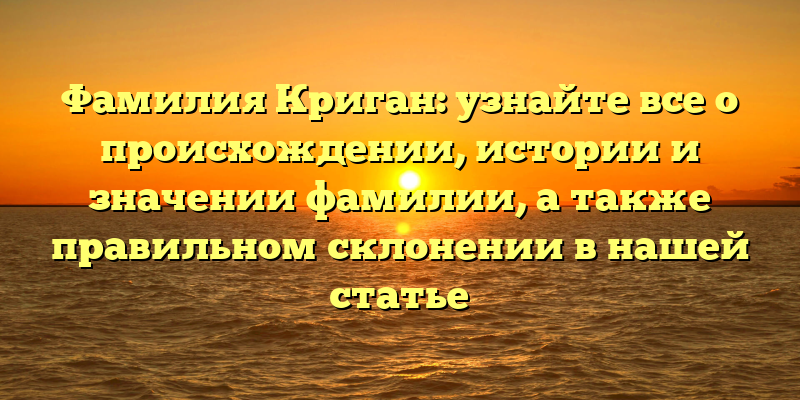 Фамилия Криган: узнайте все о происхождении, истории и значении фамилии, а также правильном склонении в нашей статье