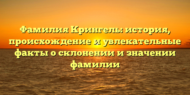Фамилия Крингель: история, происхождение и увлекательные факты о склонении и значении фамилии