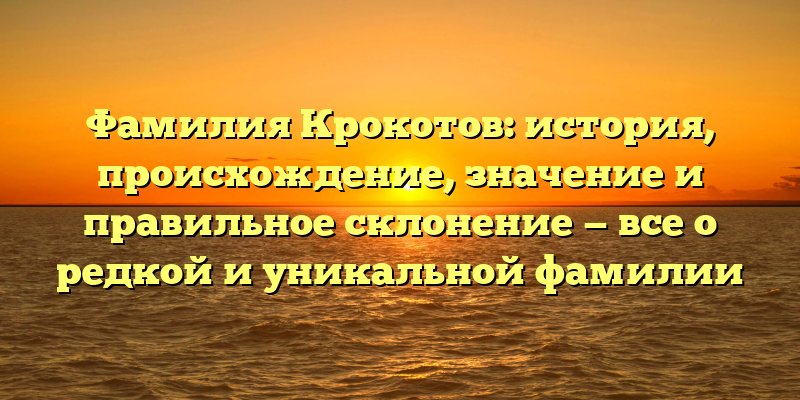 Фамилия Крокотов: история, происхождение, значение и правильное склонение — все о редкой и уникальной фамилии