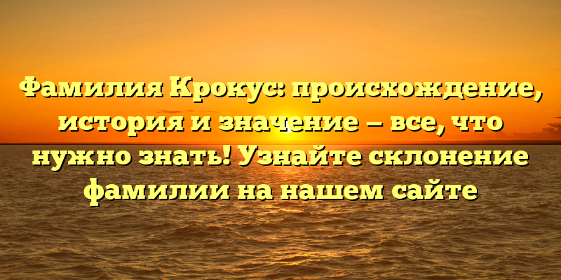 Фамилия Крокус: происхождение, история и значение — все, что нужно знать! Узнайте склонение фамилии на нашем сайте
