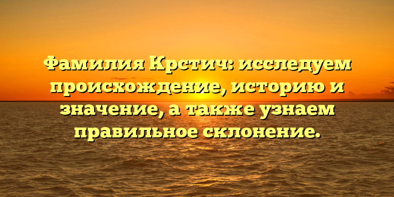 Фамилия Крстич: исследуем происхождение, историю и значение, а также узнаем правильное склонение.