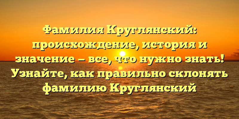 Фамилия Круглянский: происхождение, история и значение — все, что нужно знать! Узнайте, как правильно склонять фамилию Круглянский