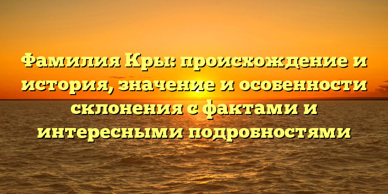 Фамилия Кры: происхождение и история, значение и особенности склонения с фактами и интересными подробностями