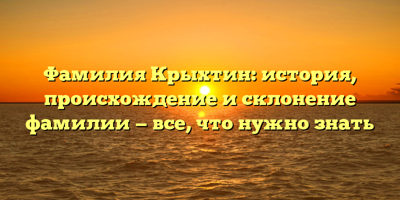 Фамилия Крыхтин: история, происхождение и склонение фамилии — все, что нужно знать