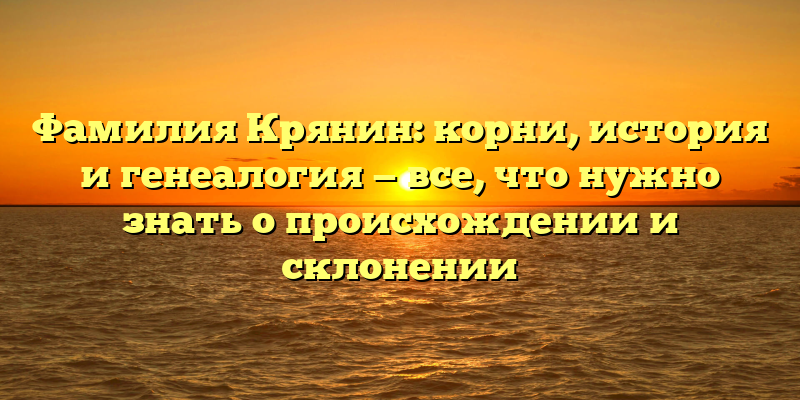 Фамилия Крянин: корни, история и генеалогия — все, что нужно знать о происхождении и склонении