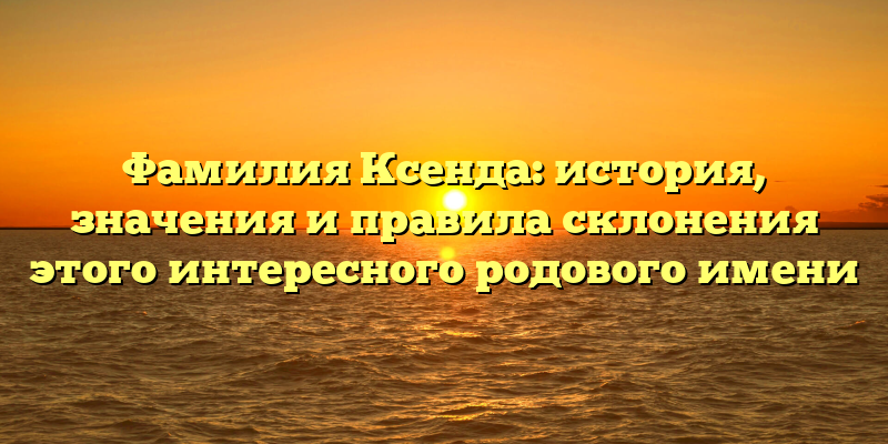 Фамилия Ксенда: история, значения и правила склонения этого интересного родового имени