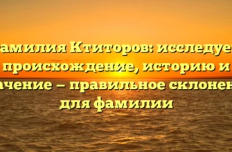 Фамилия Ктиторов: исследуем происхождение, историю и значение — правильное склонение для фамилии Фамилия Ктиторов: исследуем происхождение, историю и значение — правильное склонение для фамилии