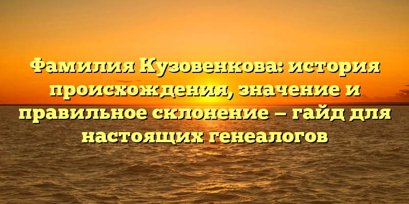 Фамилия Кузовенкова: история происхождения, значение и правильное склонение — гайд для настоящих генеалогов