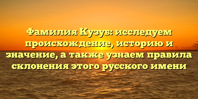 Фамилия Кузуб: исследуем происхождение, историю и значение, а также узнаем правила склонения этого русского имени