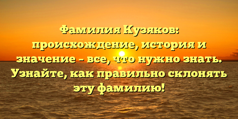 Фамилия Кузяков: происхождение, история и значение – все, что нужно знать. Узнайте, как правильно склонять эту фамилию!