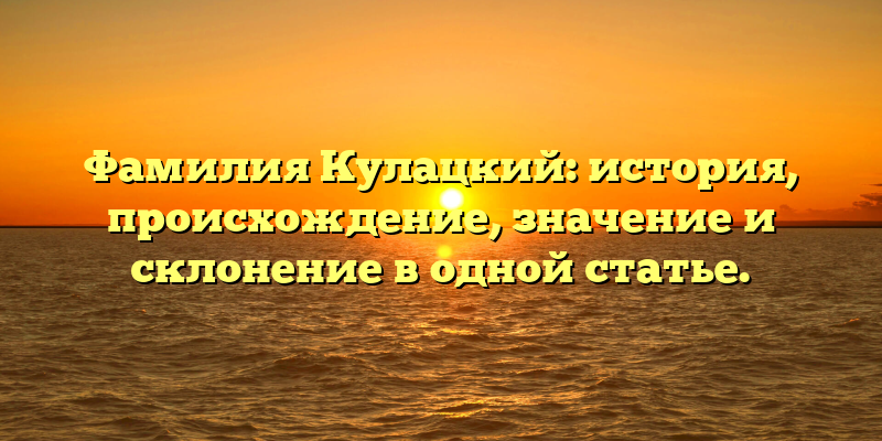 Фамилия Кулацкий: история, происхождение, значение и склонение в одной статье.