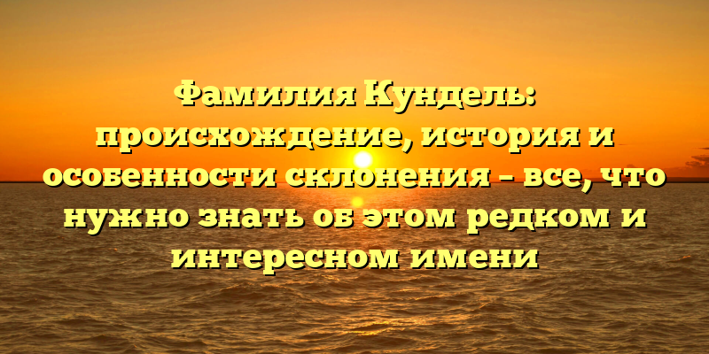 Фамилия Кундель: происхождение, история и особенности склонения – все, что нужно знать об этом редком и интересном имени