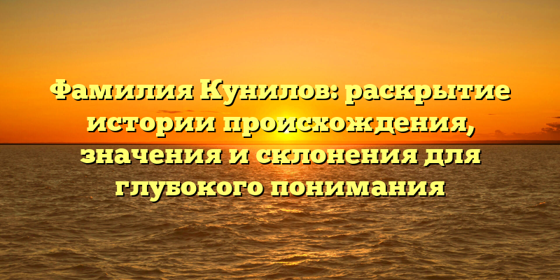 Фамилия Кунилов: раскрытие истории происхождения, значения и склонения для глубокого понимания