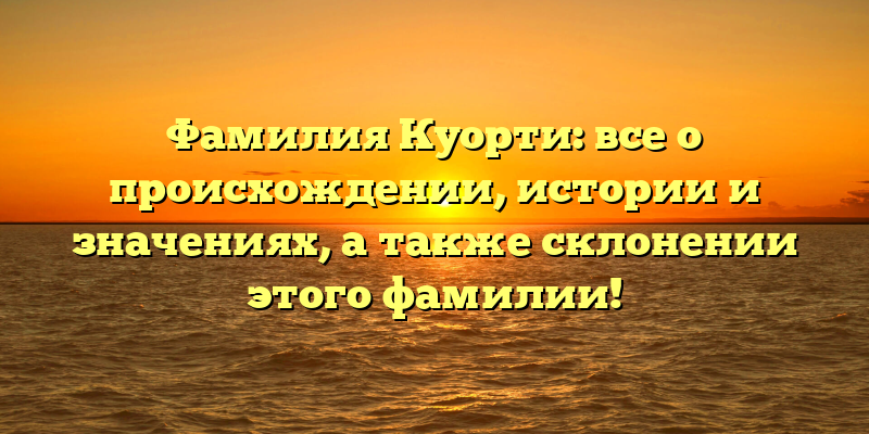 Фамилия Куорти: все о происхождении, истории и значениях, а также склонении этого фамилии!