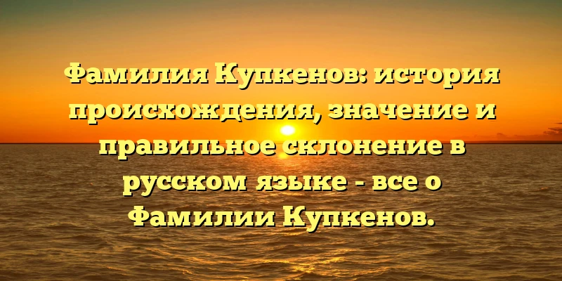 Фамилия Купкенов: история происхождения, значение и правильное склонение в русском языке - все о Фамилии Купкенов. Фамилия Купкенов: история происхождения, значение и правильное склонение в русском языке - все о Фамилии Купкенов.