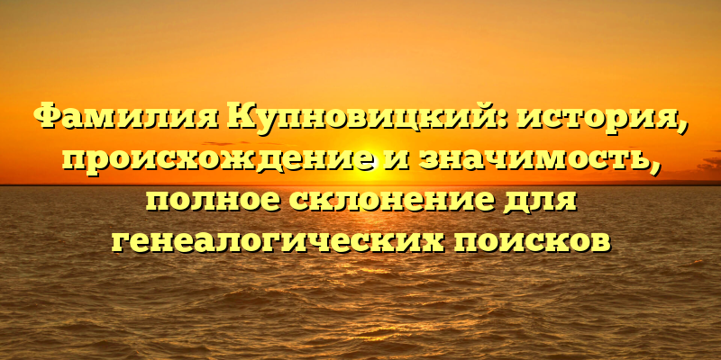 Фамилия Купновицкий: история, происхождение и значимость, полное склонение для генеалогических поисков