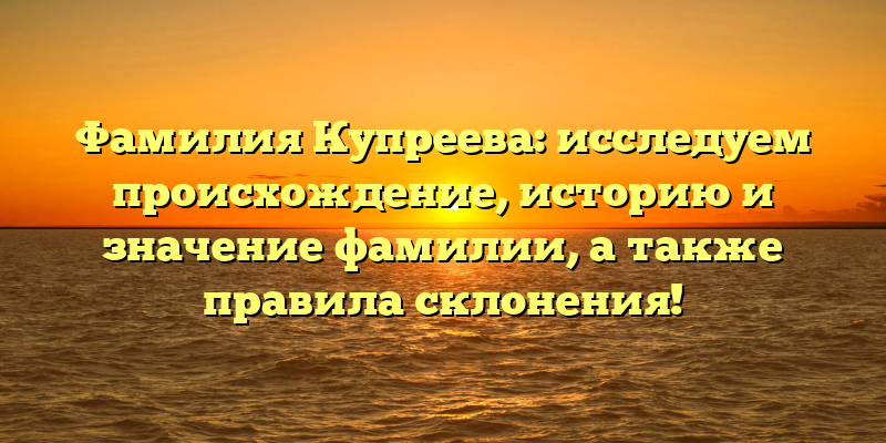 Фамилия Купреева: исследуем происхождение, историю и значение фамилии, а также правила склонения!