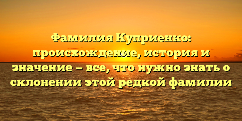 Фамилия Куприенко: происхождение, история и значение — все, что нужно знать о склонении этой редкой фамилии