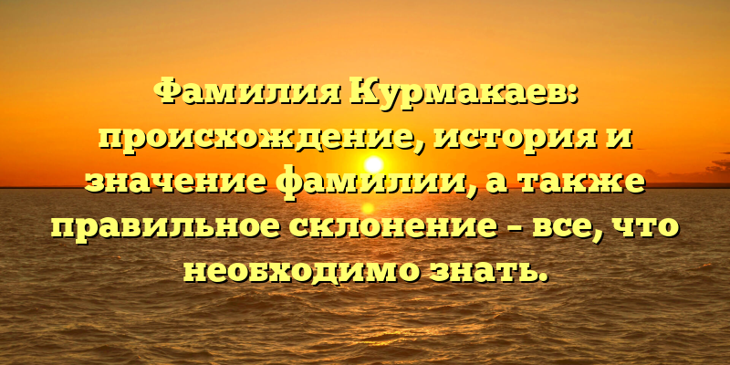Фамилия Курмакаев: происхождение, история и значение фамилии, а также правильное склонение – все, что необходимо знать.