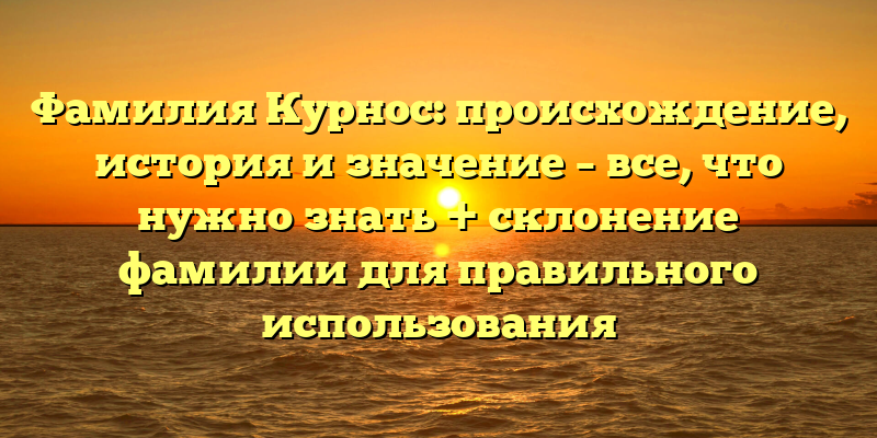 Фамилия Курнос: происхождение, история и значение – все, что нужно знать + склонение фамилии для правильного использования