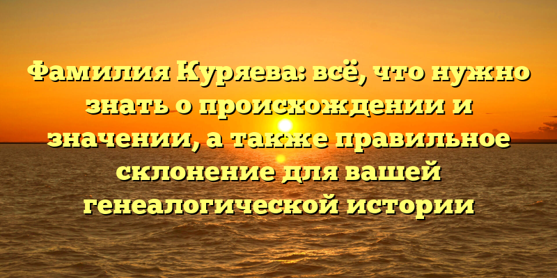 Фамилия Куряева: всё, что нужно знать о происхождении и значении, а также правильное склонение для вашей генеалогической истории