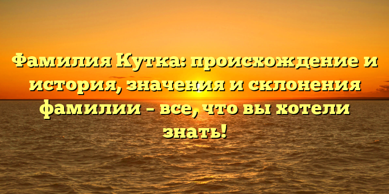 Фамилия Кутка: происхождение и история, значения и склонения фамилии – все, что вы хотели знать!