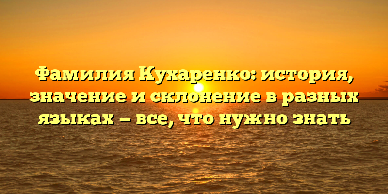 Фамилия Кухаренко: история, значение и склонение в разных языках — все, что нужно знать