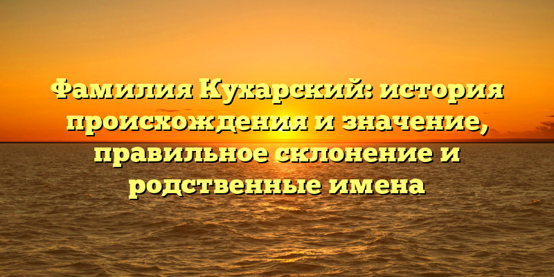 Фамилия Кухарский: история происхождения и значение, правильное склонение и родственные имена