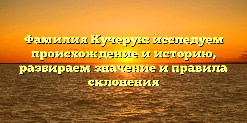 Фамилия Кучерук: исследуем происхождение и историю, разбираем значение и правила склонения Фамилия Кучерук: исследуем происхождение и историю, разбираем значение и правила склонения