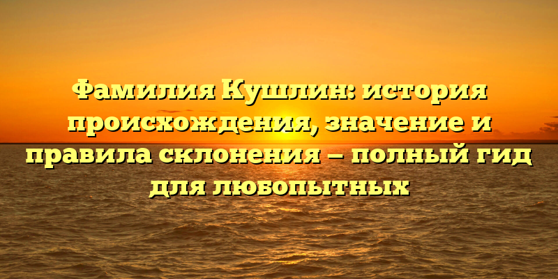 Фамилия Кушлин: история происхождения, значение и правила склонения — полный гид для любопытных