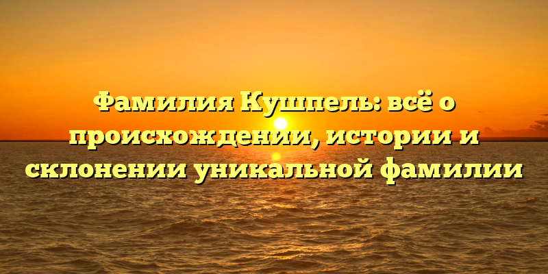 Фамилия Кушпель: всё о происхождении, истории и склонении уникальной фамилии