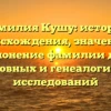 Фамилия Кушу: история происхождения, значение и склонение фамилии для родословных и генеалогических исследований
