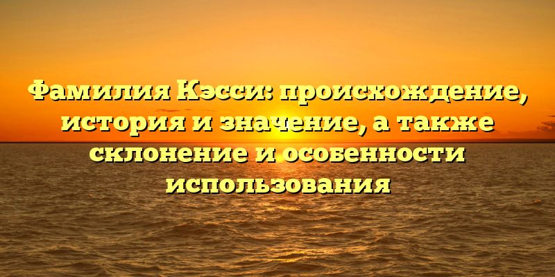 Фамилия Кэсси: происхождение, история и значение, а также склонение и особенности использования