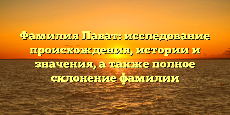 Фамилия Лабат: исследование происхождения, истории и значения, а также полное склонение фамилии