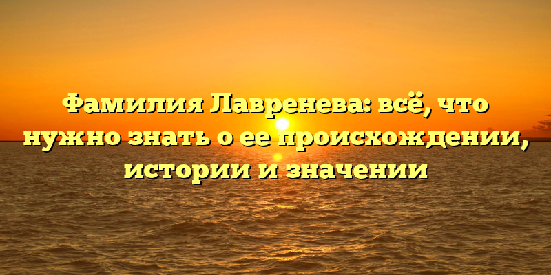 Фамилия Лавренева: всё, что нужно знать о ее происхождении, истории и значении