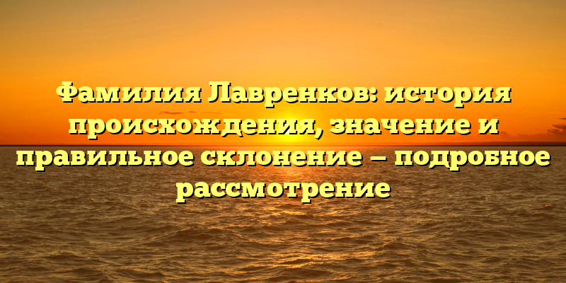 Фамилия Лавренков: история происхождения, значение и правильное склонение — подробное рассмотрение