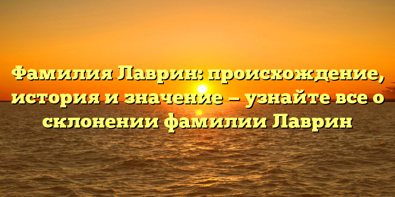 Фамилия Лаврин: происхождение, история и значение — узнайте все о склонении фамилии Лаврин